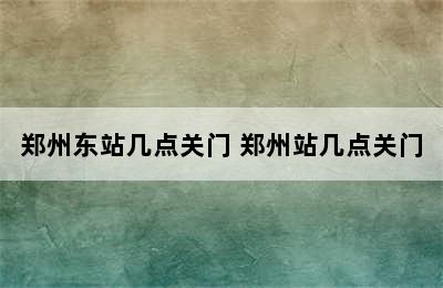 郑州东站几点关门 郑州站几点关门